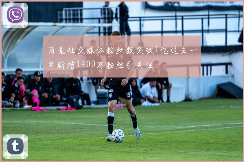 马竞社交媒体粉丝数突破1亿过去一年新增1400万粉丝引关注