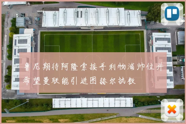 鲁尼期待阿隆索接手利物浦帅位并希望曼联能引进图赫尔执教