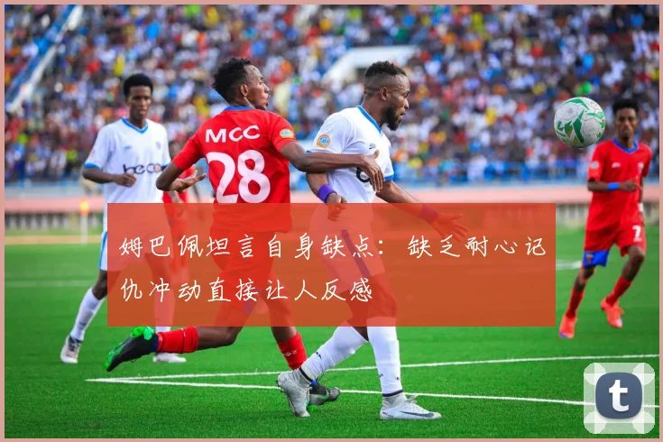姆巴佩坦言自身缺点：缺乏耐心记仇冲动直接让人反感