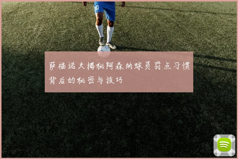 萨福诺夫揭秘阿森纳球员罚点习惯背后的秘密与技巧