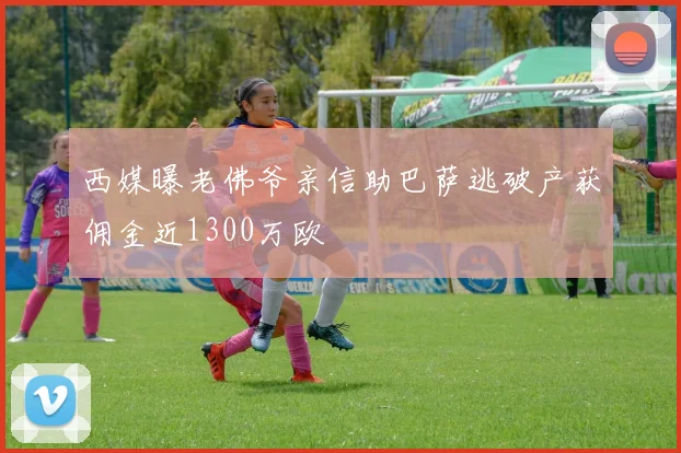 西媒曝老佛爷亲信助巴萨逃破产获佣金近1300万欧