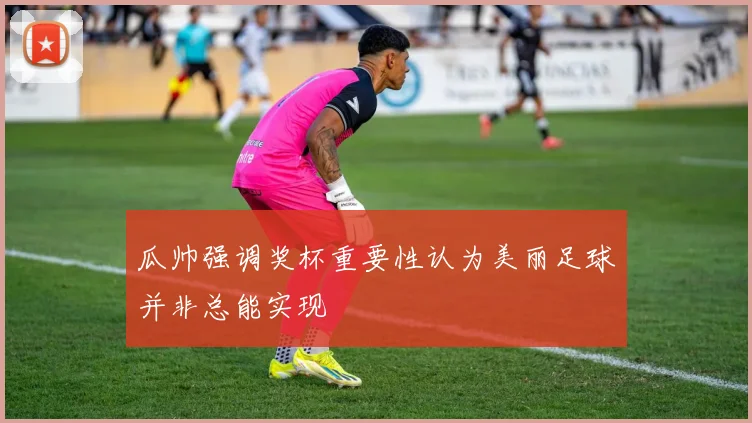 瓜帅强调奖杯重要性认为美丽足球并非总能实现