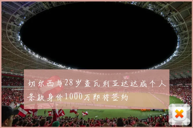 切尔西与28岁查瓦利亚达达成个人条款身价1000万即将签约