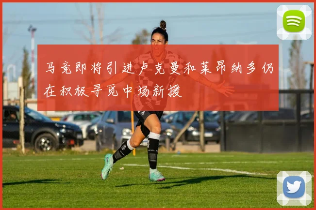 马竞即将引进卢克曼和莱昂纳多仍在积极寻觅中场新援