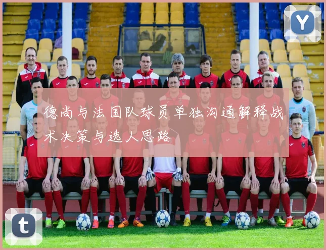 德尚与法国队球员单独沟通解释战术决策与选人思路