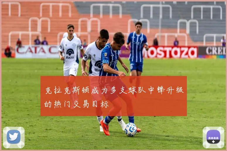 克拉克斯顿成为多支球队中锋升级的热门交易目标