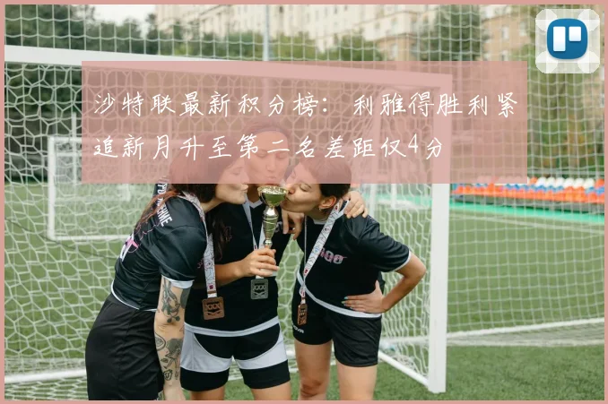 沙特联最新积分榜：利雅得胜利紧追新月升至第二名差距仅4分