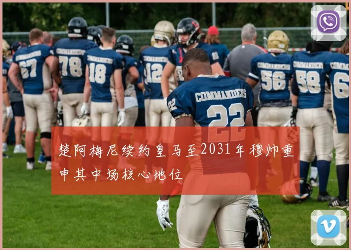 楚阿梅尼续约皇马至2031年穆帅重申其中场核心地位