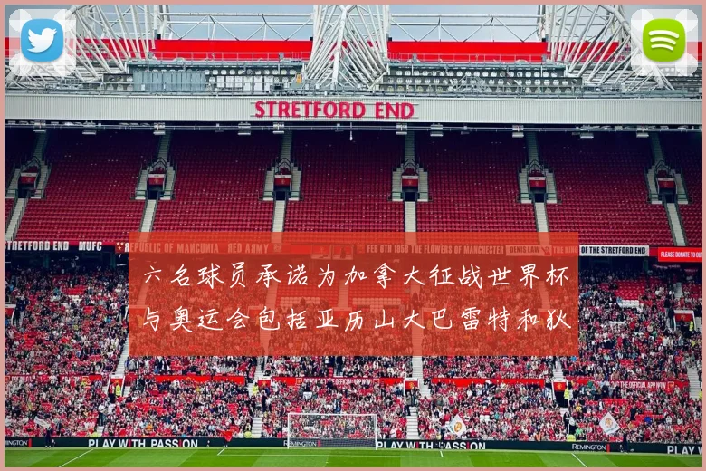 六名球员承诺为加拿大征战世界杯与奥运会包括亚历山大巴雷特和狄龙在内