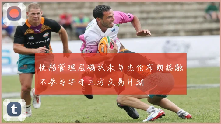 快船管理层确认未与杰伦布朗接触不参与字母三方交易计划
