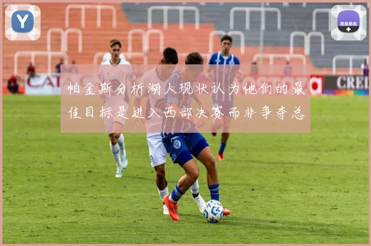 帕金斯分析湖人现状认为他们的最佳目标是进入西部决赛而非争夺总冠军