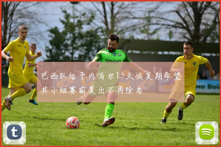 巴西队给予内马尔15天恢复期希望其小组赛前复出不再除名