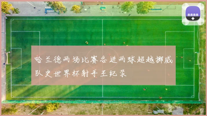 哈兰德两场比赛各进两球超越挪威队史世界杯射手王纪录
