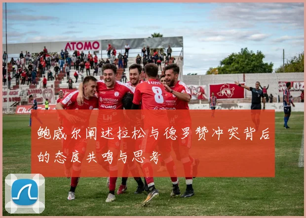 鲍威尔阐述拉松与德罗赞冲突背后的态度共鸣与思考