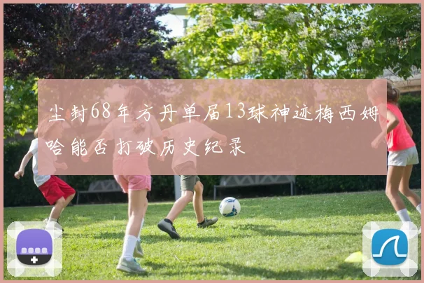 尘封68年方丹单届13球神迹梅西姆哈能否打破历史纪录