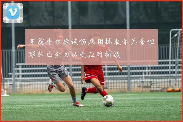 布翁乔尔诺谈伤病困扰表示无奈但球队已全力以赴应对挑战