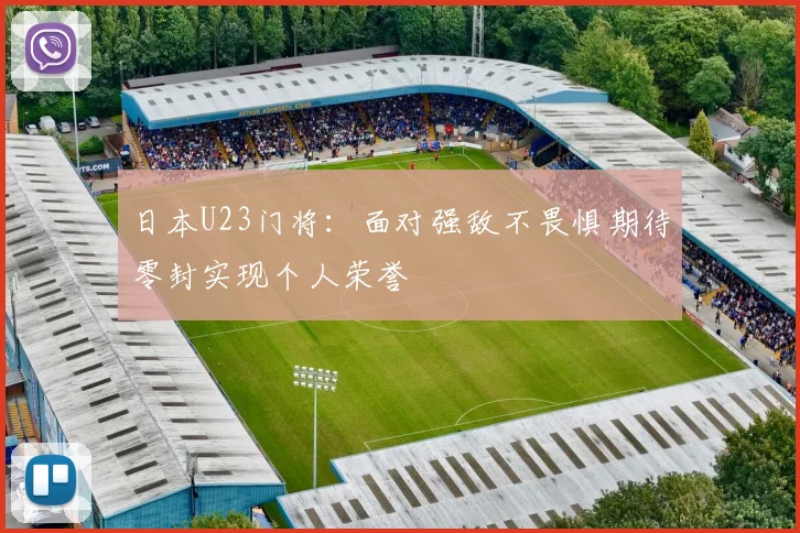 日本U23门将：面对强敌不畏惧期待零封实现个人荣誉