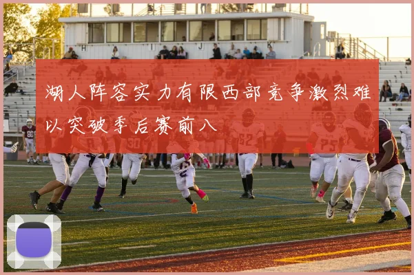 湖人阵容实力有限西部竞争激烈难以突破季后赛前八