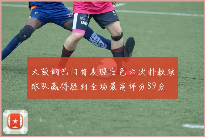 大阪钢巴门将表现出色六次扑救助球队赢得胜利全场最高评分89分