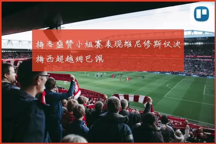 梅洛盛赞小组赛表现维尼修斯仅次梅西超越姆巴佩