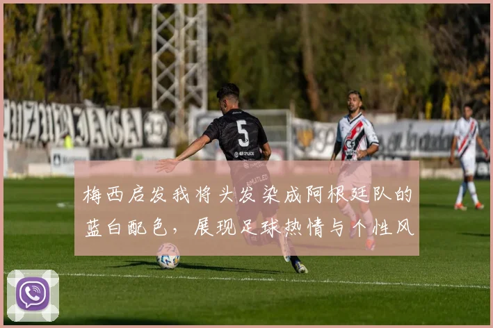 梅西启发我将头发染成阿根廷队的蓝白配色，展现足球热情与个性风采