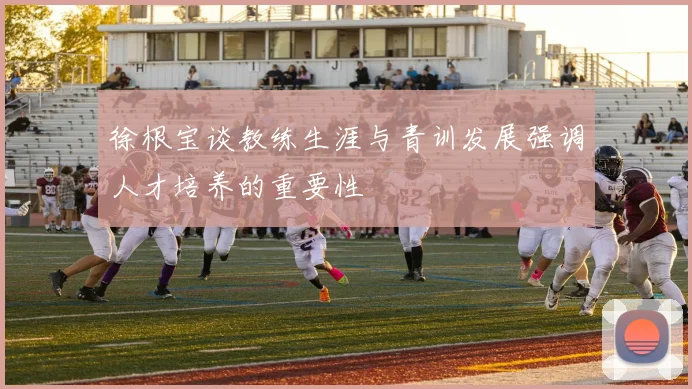 徐根宝谈教练生涯与青训发展强调人才培养的重要性