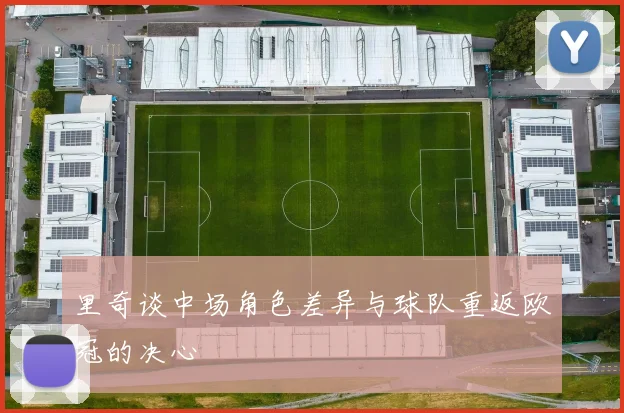 里奇谈中场角色差异与球队重返欧冠的决心