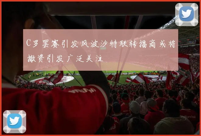 C罗罢赛引发风波沙特联转播商或将撤资引发广泛关注