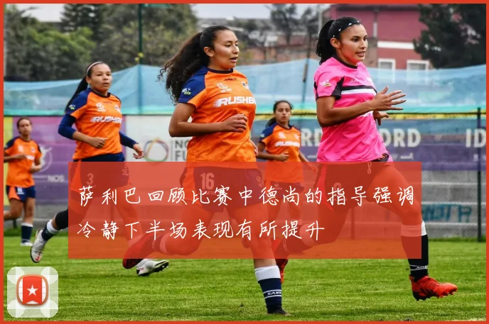 萨利巴回顾比赛中德尚的指导强调冷静下半场表现有所提升