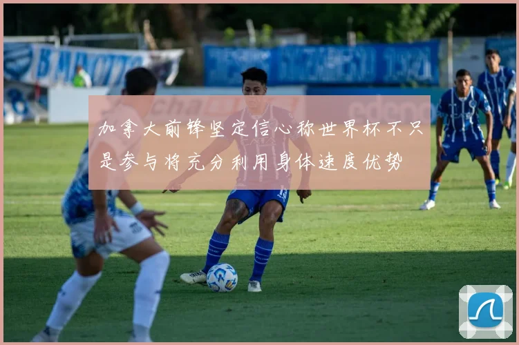 加拿大前锋坚定信心称世界杯不只是参与将充分利用身体速度优势
