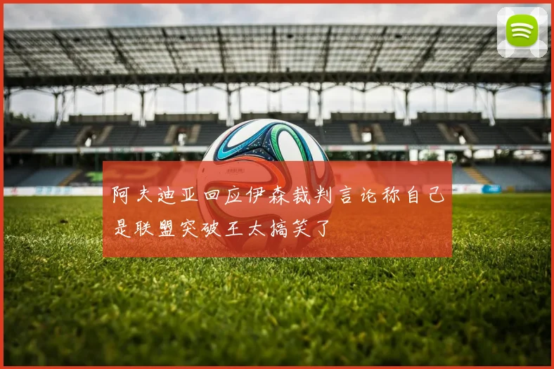 阿夫迪亚回应伊森裁判言论称自己是联盟突破王太搞笑了