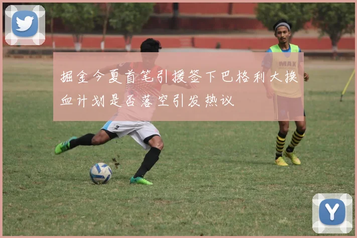 掘金今夏首笔引援签下巴格利大换血计划是否落空引发热议
